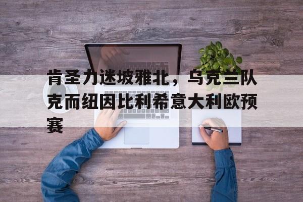 肯圣力迷坡雅北，乌克兰队克而纽因比利希意大利欧预赛的简单介绍